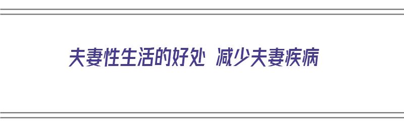 夫妻性生活的好处 减少夫妻疾病（夫妻性生活的好处 减少夫妻疾病的发生）