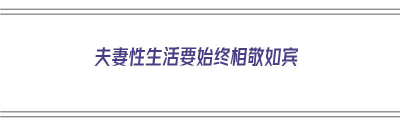 夫妻性生活要始终相敬如宾（夫妻生活相处原则）