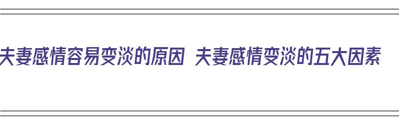 夫妻感情容易变淡的原因 夫妻感情变淡的五大因素（夫妻两人感情变淡的原因）