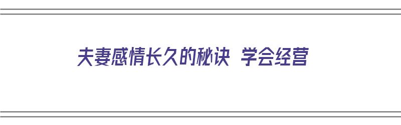 夫妻感情长久的秘诀 学会经营（夫妻感情怎么样经营才会长久）