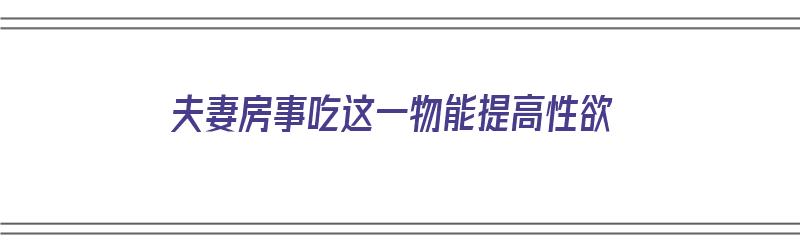 夫妻房事吃这一物能提高性欲