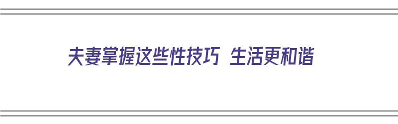 夫妻掌握这些性技巧 生活更和谐