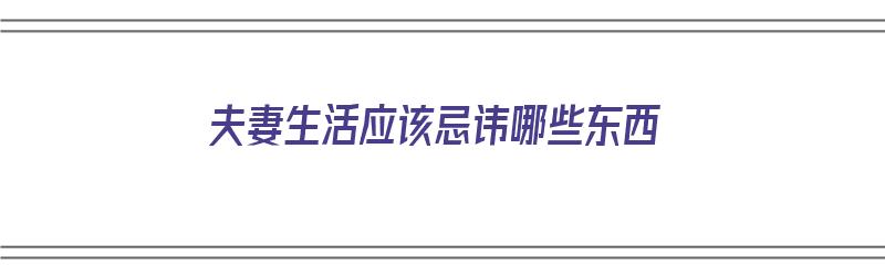 夫妻生活应该忌讳哪些东西（夫妻生活应该忌讳哪些东西呢）