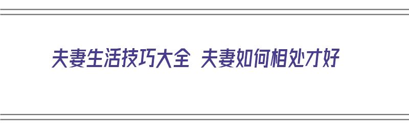 夫妻生活技巧大全 夫妻如何相处才好