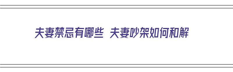 夫妻禁忌有哪些 夫妻吵架如何和解（夫妻之间的五大禁忌）