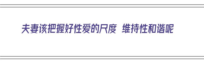 夫妻该把握好性爱的尺度 维持性和谐呢（夫妻之间性和谐重要不）