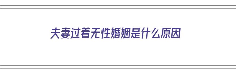 夫妻过着无性婚姻是什么原因（夫妻过着无性婚姻是什么原因造成的）