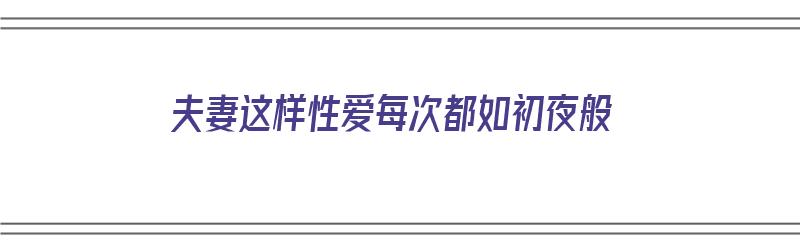 夫妻这样性爱每次都如初夜般