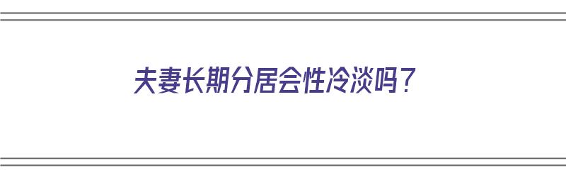 夫妻长期分居会性冷淡吗？（夫妻长期分居会性冷淡吗女）