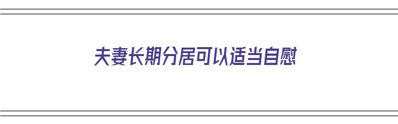 夫妻长期分居可以适当自慰（夫妻长期分居能忍多久）