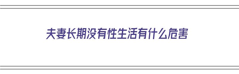 夫妻长期没有性生活有什么危害（夫妻长期没有性生活有什么危害吗）