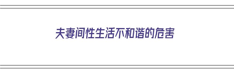 夫妻间性生活不和谐的危害（夫妻间性生活不和谐的危害有哪些）