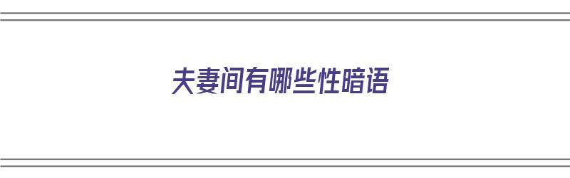 夫妻间有哪些性暗语（夫妻间有哪些性暗语呢）