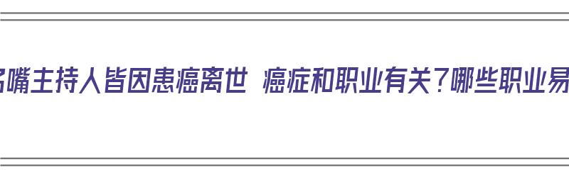 央视五大名嘴主持人皆因患癌离世 癌症和职业有关？哪些职业易患癌？