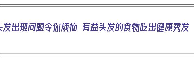 头发出现问题令你烦恼 有益头发的食物吃出健康秀发（有利于头发的食物）