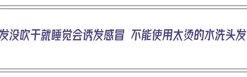 头发没吹干就睡觉会诱发感冒 不能使用太烫的水洗头发（头发没吹干睡觉可以吗）