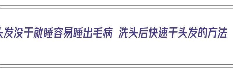 头发没干就睡容易睡出毛病 洗头后快速干头发的方法（头发未干就睡）