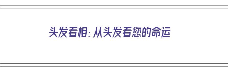 头发看相：从头发看您的命运（头发看命运性格）