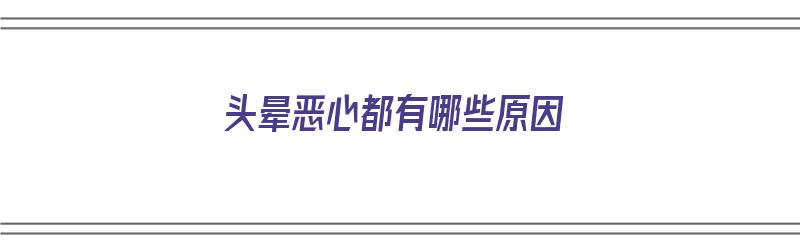 头晕恶心都有哪些原因（头晕恶心都有哪些原因引起的）