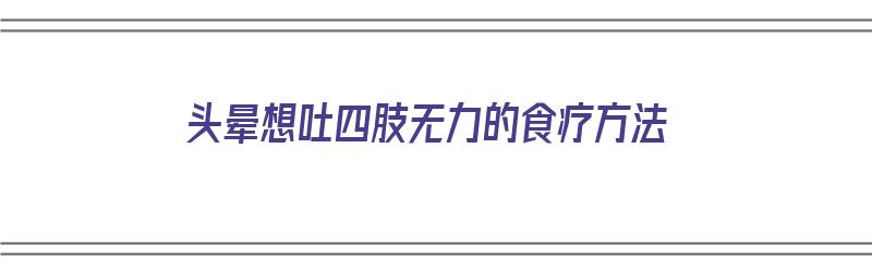 头晕想吐四肢无力的食疗方法（头晕想吐四肢无力的食疗方法有哪些）