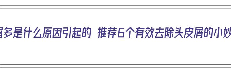 头皮屑多是什么原因引起的 推荐6个有效去除头皮屑的小妙招（头皮屑多怎么去除最简单方法有哪些）