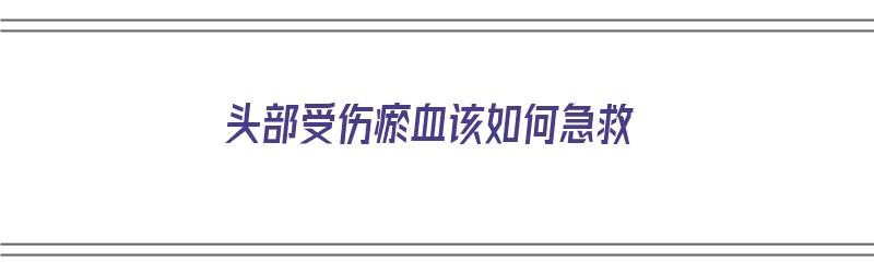 头部受伤瘀血该如何急救（头部受伤瘀血该如何急救呢）