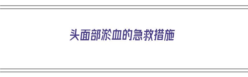 头面部淤血的急救措施（头面部淤血的急救措施有哪些）