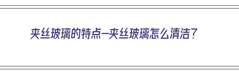 夹丝玻璃的特点-夹丝玻璃怎么清洁？（夹丝玻璃的特点和用途）