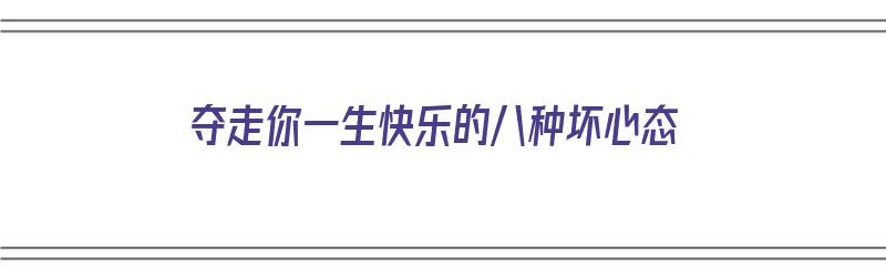 夺走你一生快乐的八种坏心态（夺走你一生快乐的八种坏心态是什么歌）