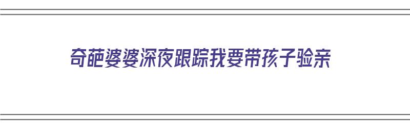 奇葩婆婆深夜跟踪我要带孩子验亲（奇葩婆婆深夜跟踪我要带孩子验亲信）