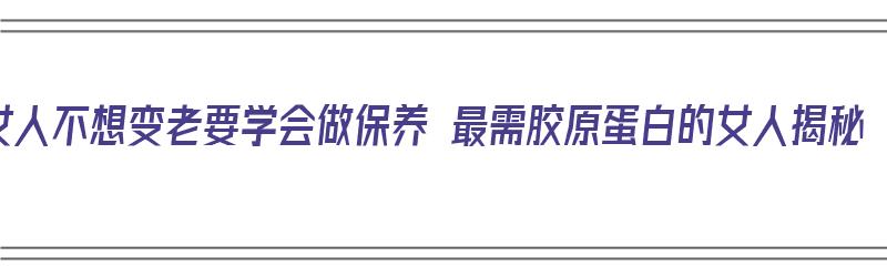 女人不想变老要学会做保养 最需胶原蛋白的女人揭秘（女人怎样保养胶原蛋白不流失）