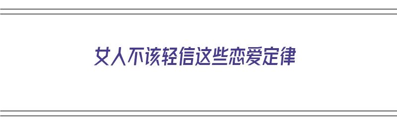 女人不该轻信这些恋爱定律（女人不该轻信这些恋爱定律的说说）