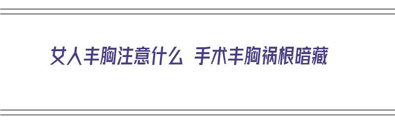 女人丰胸注意什么 手术丰胸祸根暗藏（女人丰胸手术怎么做?）