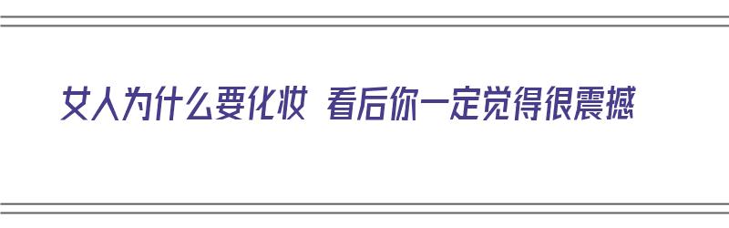 女人为什么要化妆 看后你一定觉得很震撼（女人为什么要化妆 看后你一定觉得很震撼呢）