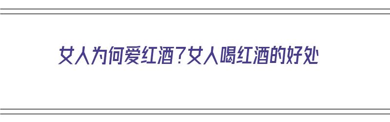 女人为何爱红酒？女人喝红酒的好处（女人为何爱红酒?女人喝红酒的好处呢）