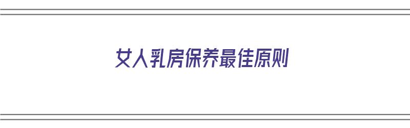 女人乳房保养最佳原则（女人乳房保养最佳原则是什么）