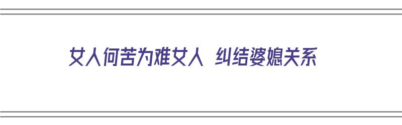 女人何苦为难女人 纠结婆媳关系（女人何苦为难女人 纠结婆媳关系的句子）