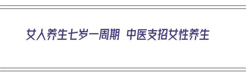 女人养生七岁一周期 中医支招女性养生（中医女子七岁）