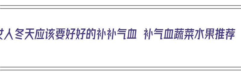 女人冬天应该要好好的补补气血 补气血蔬菜水果推荐（冬天女性补气血食物）