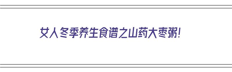 女人冬季养生食谱之山药大枣粥！（山药大枣粥功效）