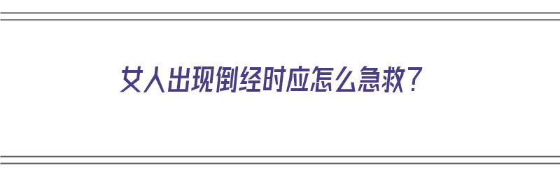 女人出现倒经时应怎么急救？（女人出现倒经时应怎么急救呢）