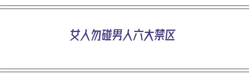 女人勿碰男人六大禁区（不能碰男人）