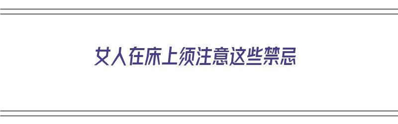 女人在床上须注意这些禁忌（女人在床上须注意这些禁忌什么）