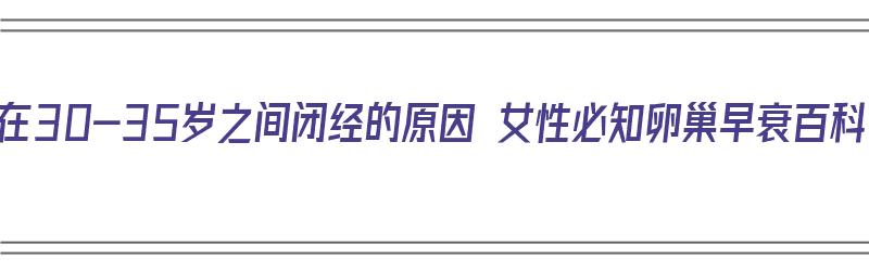 女人在30-35岁之间闭经的原因 女性必知卵巢早衰百科（女人三十几岁就闭经危险吗?）