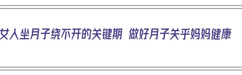 女人坐月子绕不开的关键期 做好月子关乎妈妈健康（女人坐月子怎么办）