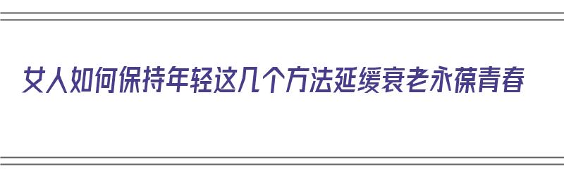 女人如何保持年轻这几个方法延缓衰老永葆青春（女人如何保持年轻 延缓衰老）