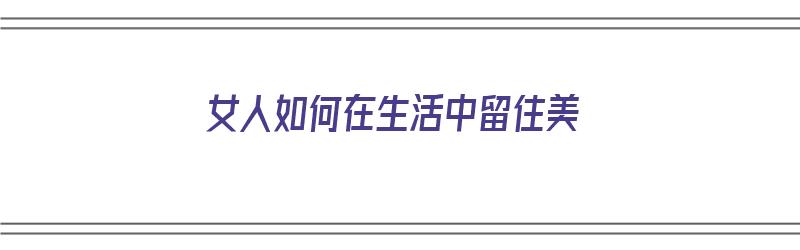 女人如何在生活中留住美（女人如何在生活中留住美丽）