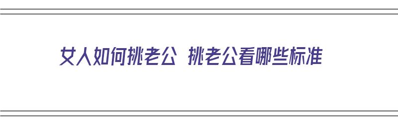 女人如何挑老公 挑老公看哪些标准（女人应该怎么挑选老公）