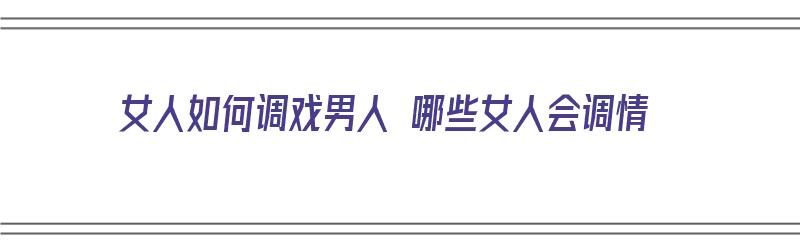 女人如何调戏男人 哪些女人会调情