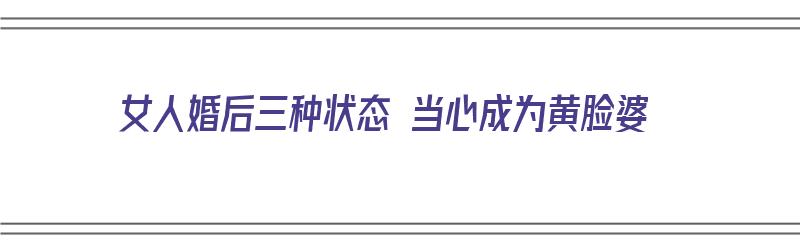 女人婚后三种状态 当心成为黄脸婆（女人婚后变成黄脸婆）